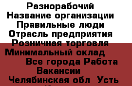 Разнорабочий › Название организации ­ Правильные люди › Отрасль предприятия ­ Розничная торговля › Минимальный оклад ­ 30 000 - Все города Работа » Вакансии   . Челябинская обл.,Усть-Катав г.